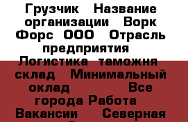 Грузчик › Название организации ­ Ворк Форс, ООО › Отрасль предприятия ­ Логистика, таможня, склад › Минимальный оклад ­ 35 000 - Все города Работа » Вакансии   . Северная Осетия